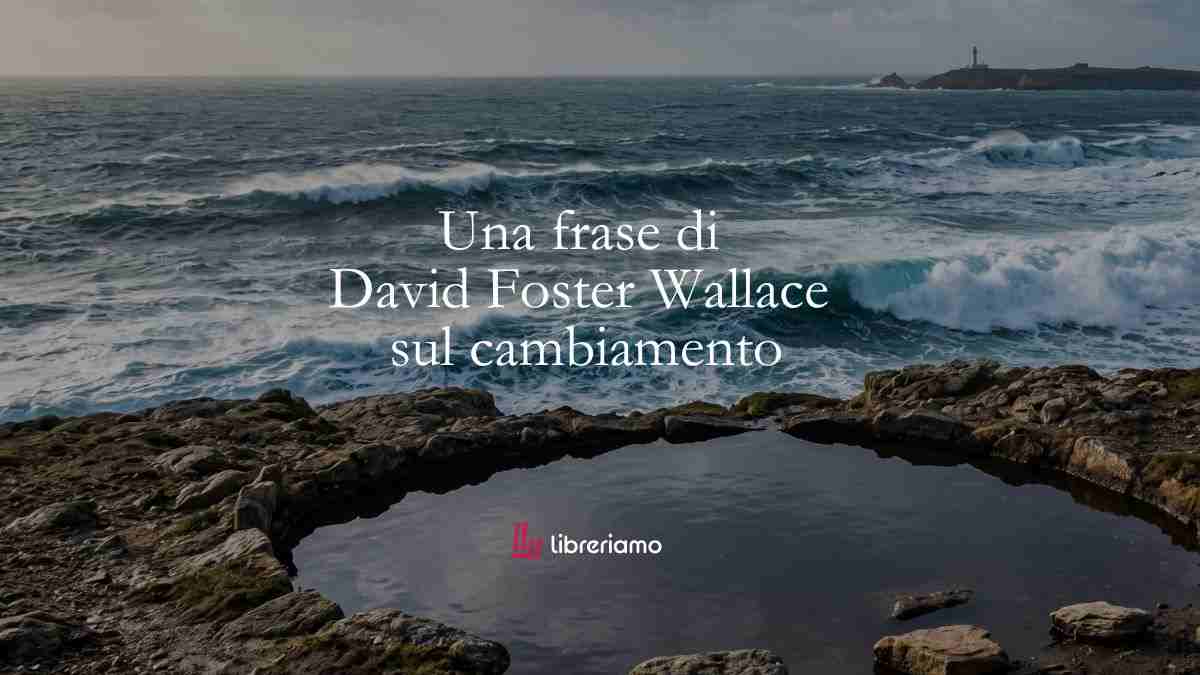 Una frase di David Foster Wallace ci spinge ad abbracciare il cambiamento 1 Una frase di David Foster Wallace ci spinge ad abbracciare il cambiamento