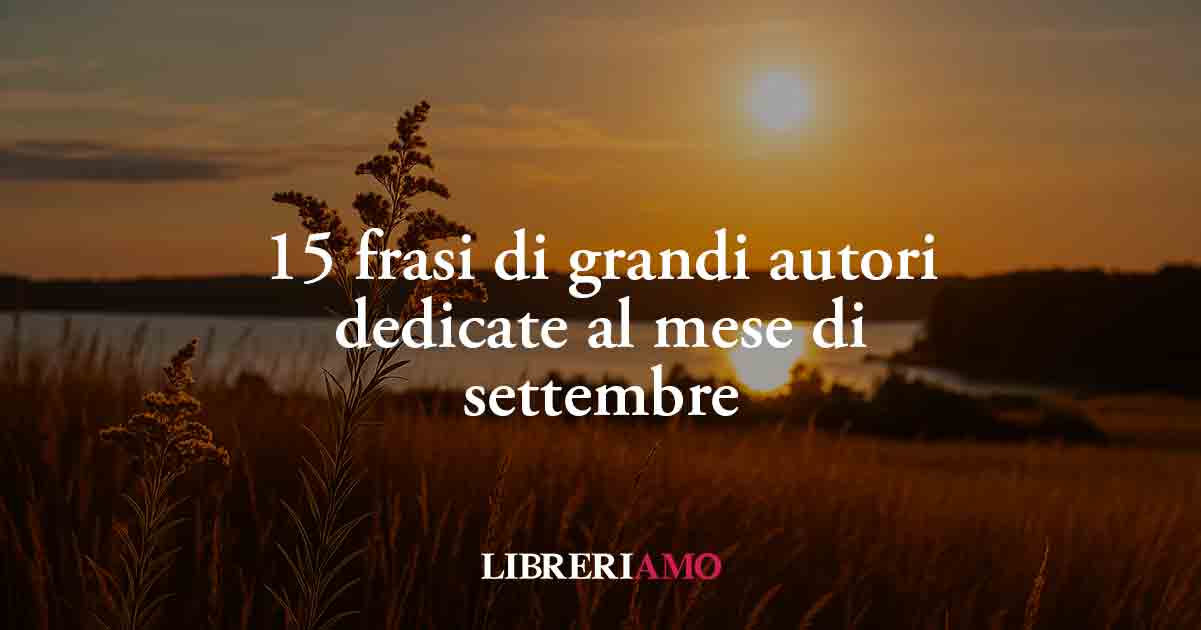 Frasi su settembre: 15 citazioni celebri sul mese della malinconia e dei nuovi inizi 6 Frasi su settembre: 15 citazioni celebri sul mese della malinconia e dei nuovi inizi