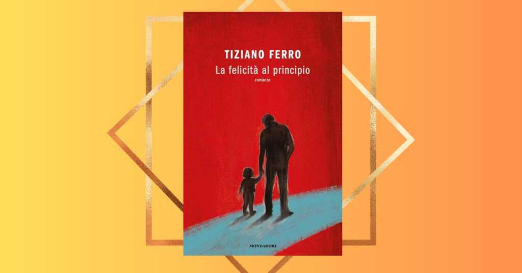 "La felicità al principio", il romanzo di Tiziano Ferro incentrato sul rapporto genitori-figli