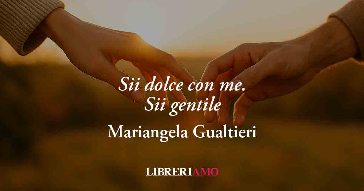 "Sii dolce con me. Sii gentile" (2010) di Mariangela Gualtieri, poesia sul potere della gentilezza