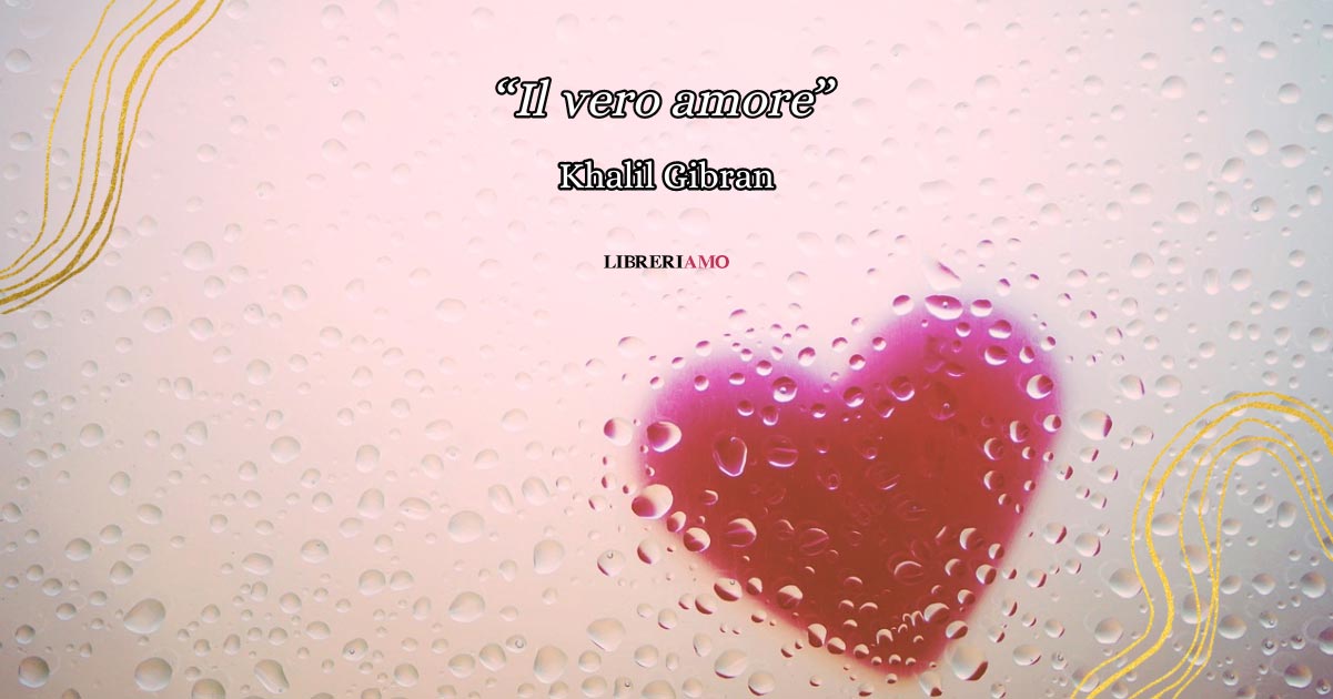 Il vero amore, la poesia di Khalil Gibran che spiega cosa vuol