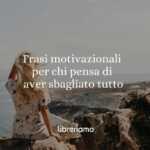 15 frasi motivazionali da leggere per chi pensa di aver sbagliato tutto