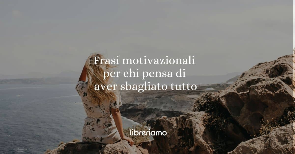 15 frasi motivazionali da leggere per chi pensa di aver sbagliato tutto