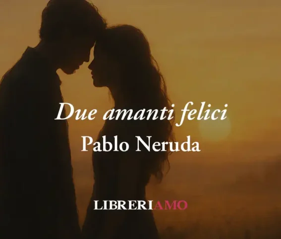“Due Amanti Felici&Amp;Quot; (1959) Di Pablo Neruda, Poesia Che Svela Tutto Il Potere Dell'Amore 1 “Due amanti felici" (1959) di Pablo Neruda, poesia che svela tutto il potere dell'amore