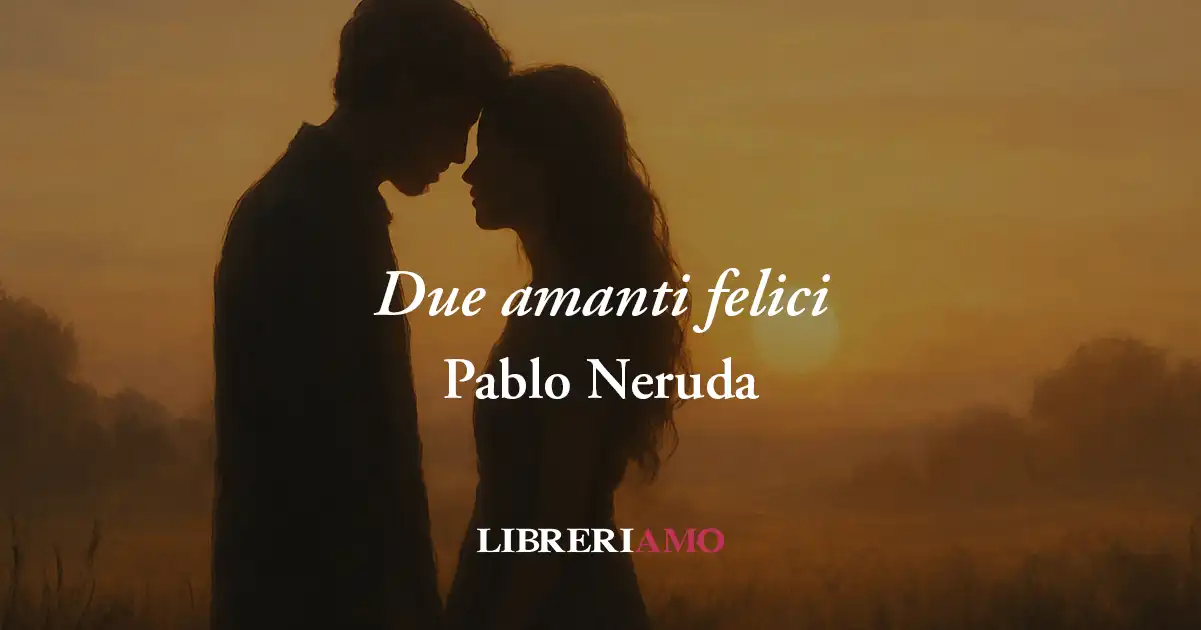 “Due amanti felici" (1959) di Pablo Neruda, poesia che svela tutto il potere dell'amore 1 “Due amanti felici" (1959) di Pablo Neruda, poesia che svela tutto il potere dell'amore