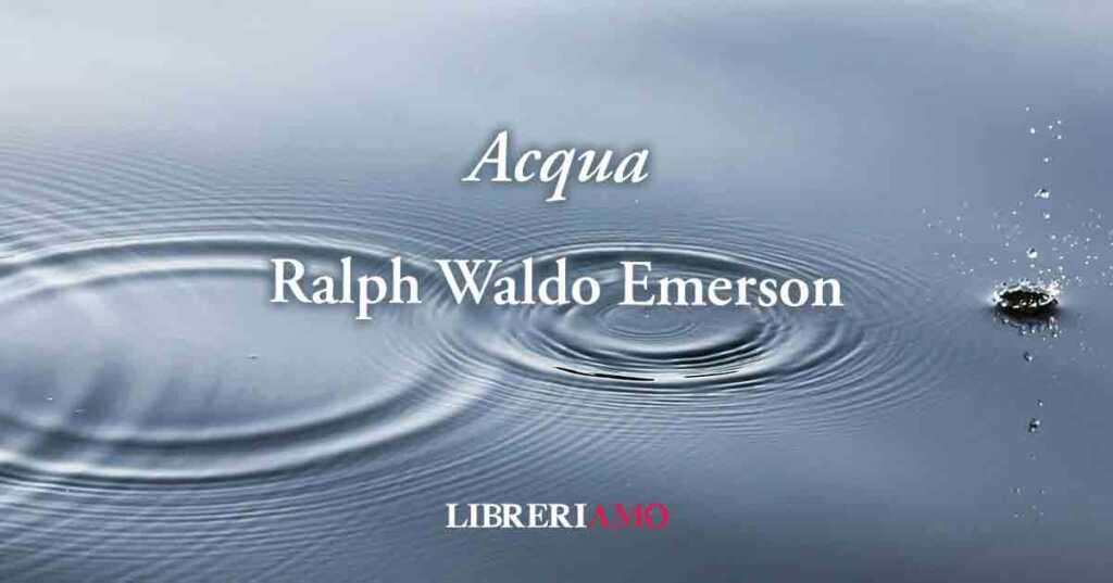 "Acqua" di Ralph Waldo Emerson, una poesia per il rispetto di questa importante risorsa