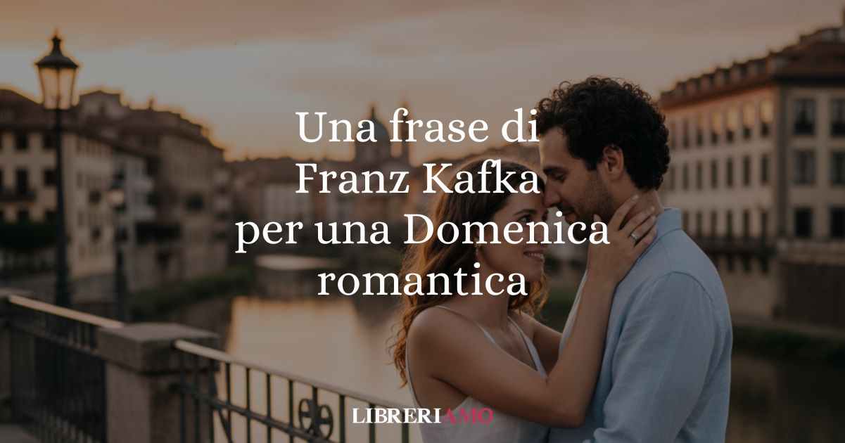 Una frase di Franz Kafka da dedicare Domenica a chi si ama