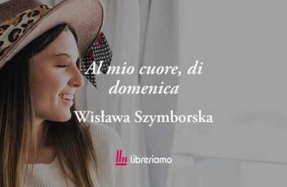 Al mio cuore, di domenica di Wisława Szymborska: la poesia che svela la meraviglia della vita