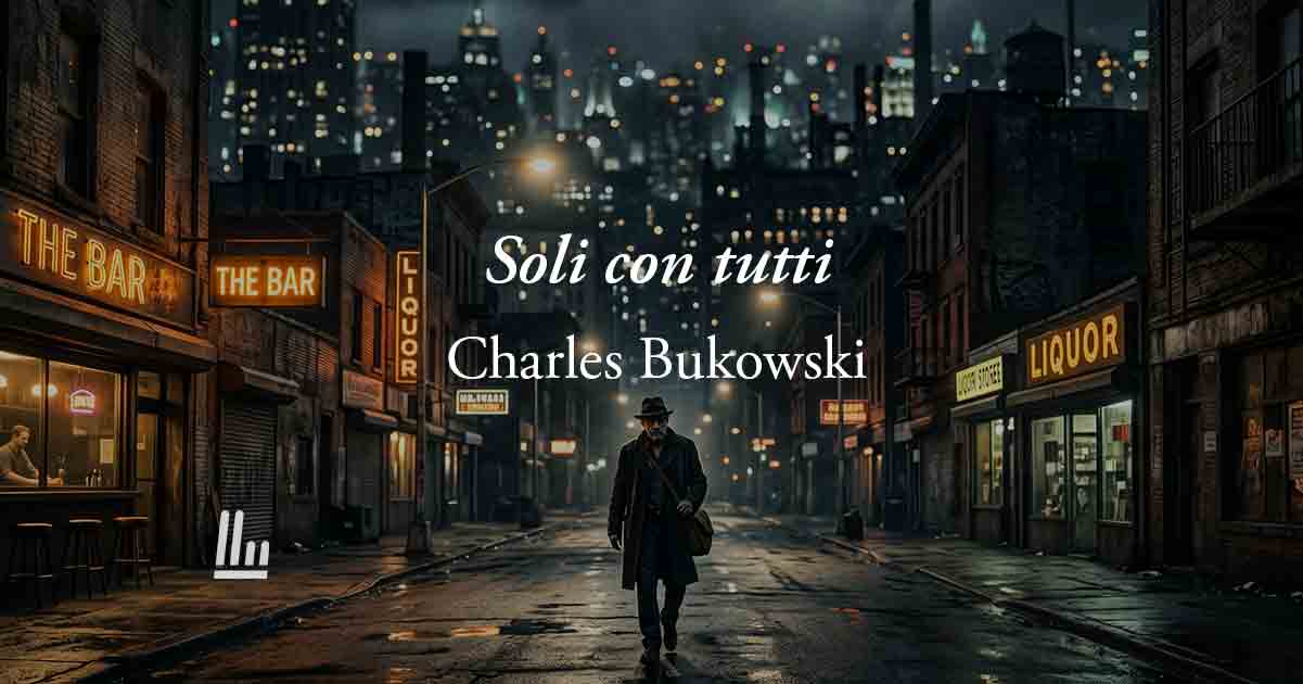 Solo con tutti (1977) di Charles Bukowski: la poesia sulla potente solitudine del nostro tempo