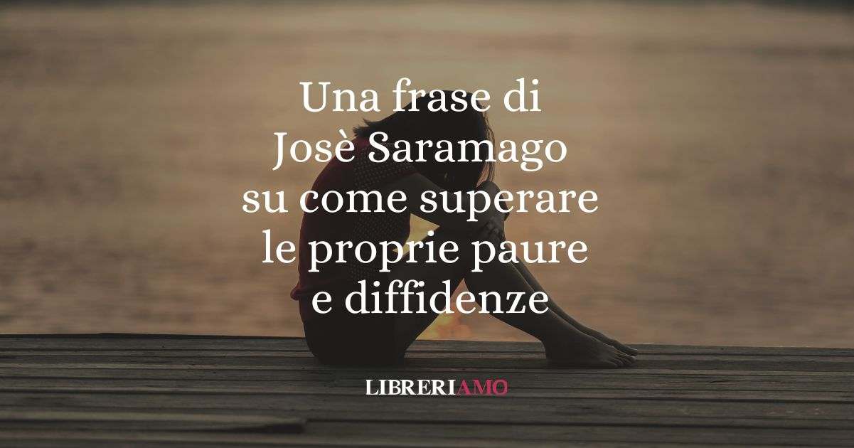 Una frase di Josè Saramago su come superare le proprie paure e diffidenze