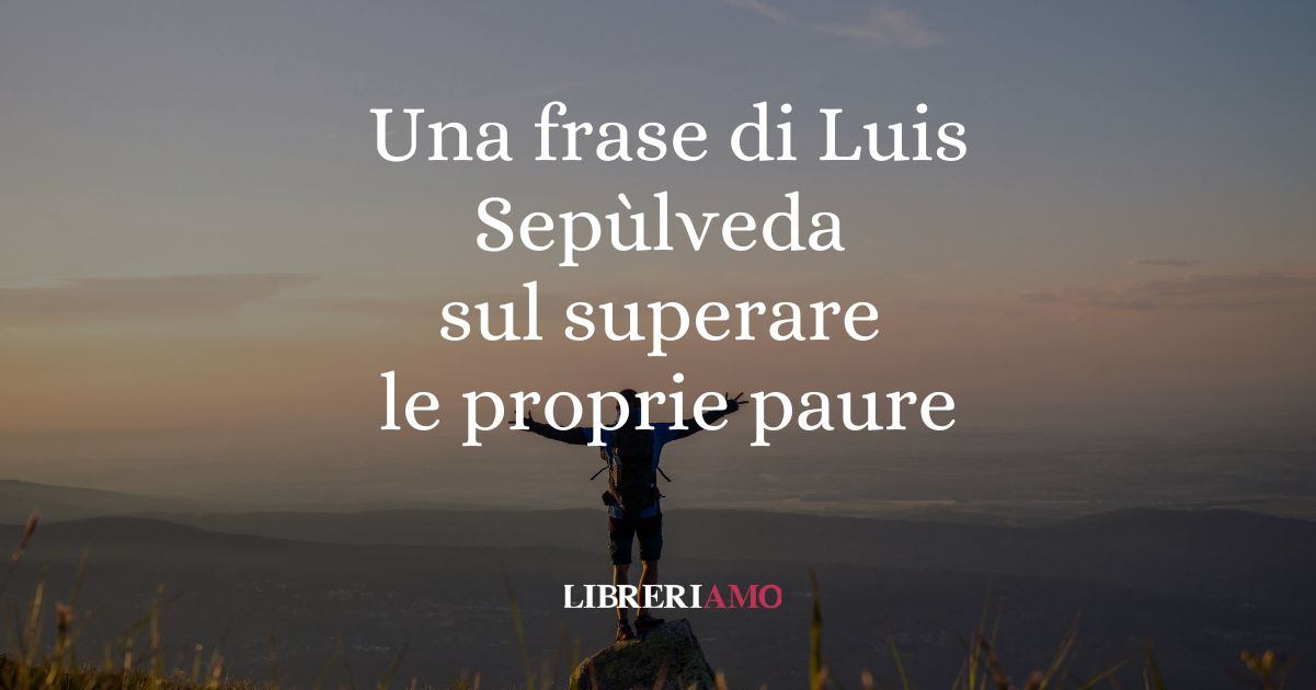 Una frase di Luis Sepùlveda sul coraggio di superare le proprie paure