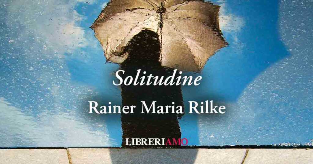 "Solitudine" (1906) di Rainer Maria Rilke, geniale poesia sulle relazioni che fanno male