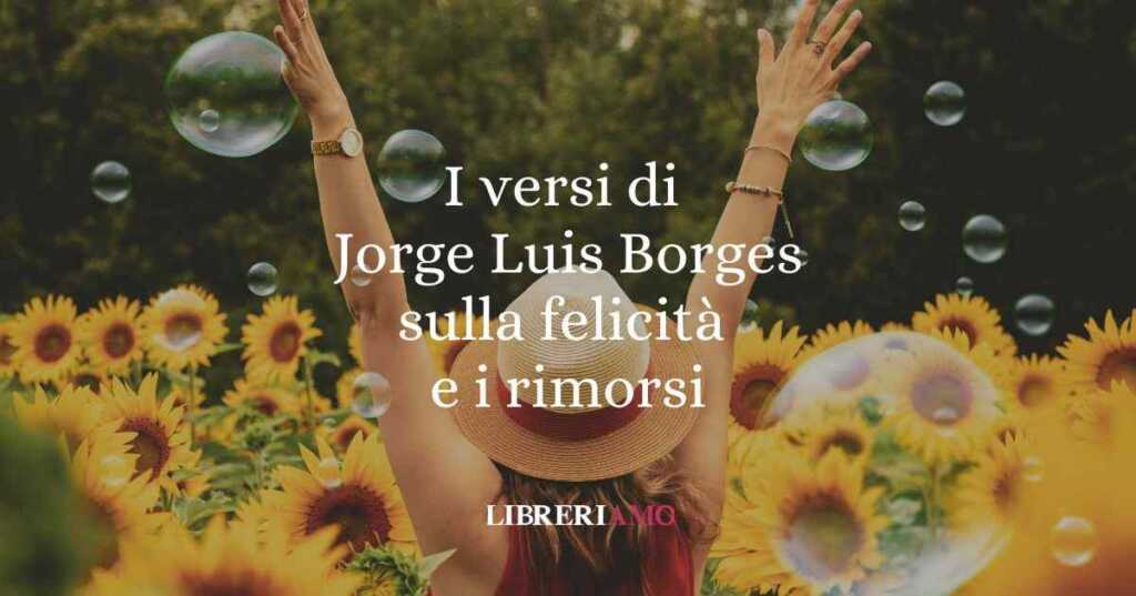 I versi di Jorge Luis Borges sulla felicità e i rimorsi