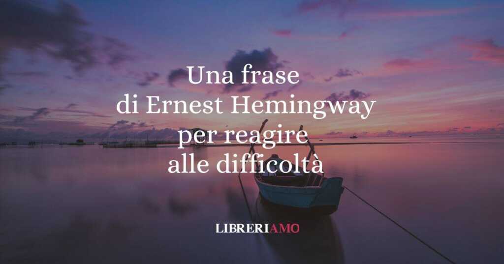 Una frase di Ernest Hemingway per imparare a reagire alle difficoltà