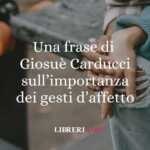Una frase di Giosuè Carducci sull'importanza dei gesti d'affetto 67 Una frase di Giosuè Carducci sull'importanza dei gesti d'affetto