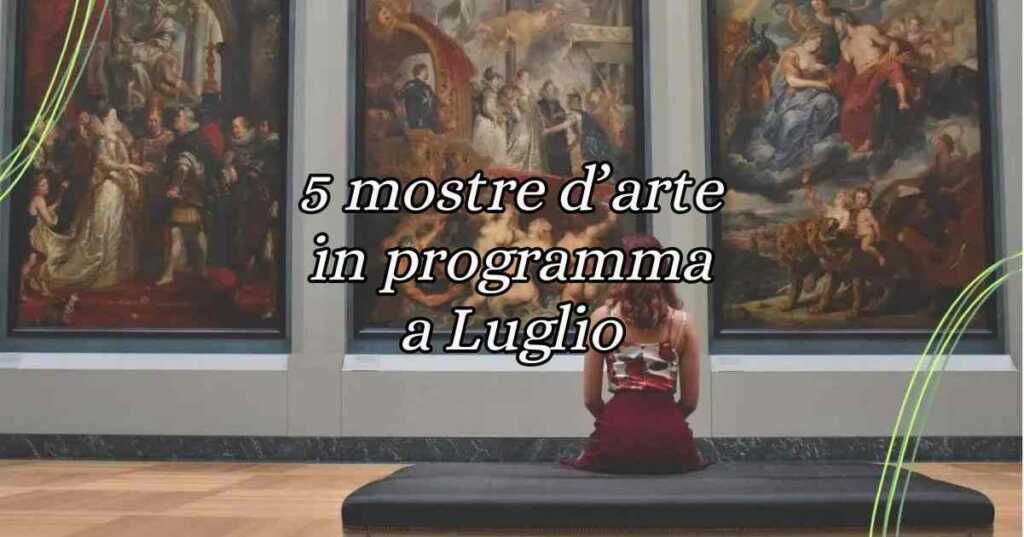 5 mostre da non perdere in Italia a Luglio