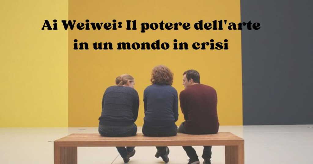 Ai Weiwei Il potere dell'arte in un mondo in crisi