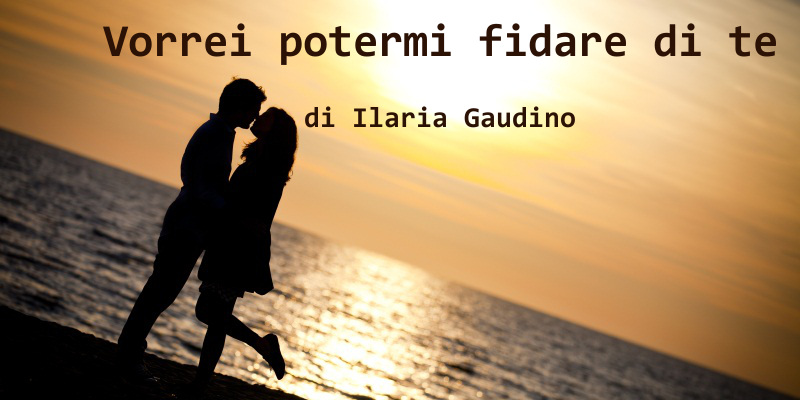 Vorrei potermi fidare di te - racconto di Ilaria Gaudino