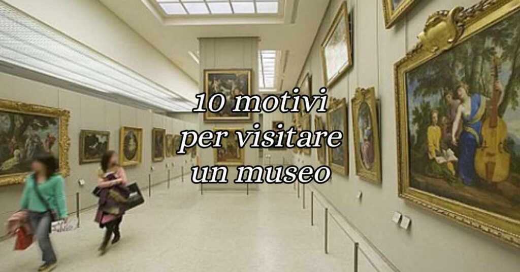 Visitare un museo: 10 motivi per cui vale la pena farlo