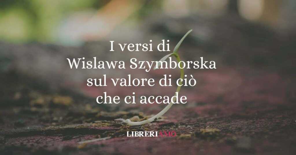 I versi di Wislawa Szymborska sul valore di ciò che ci accade