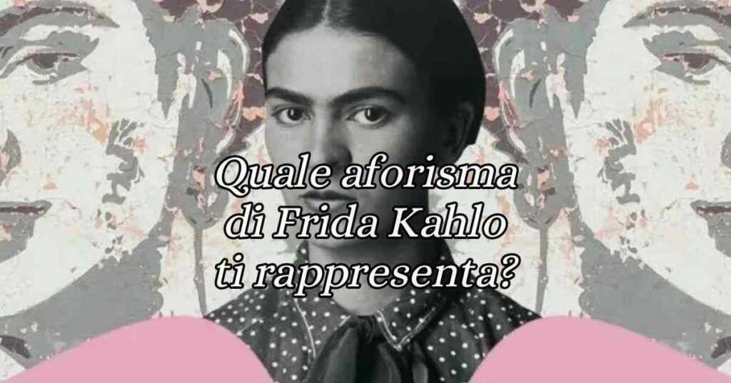 Quale aforisma di Frida Kahlo ti rappresenta di più Scoprilo con questo test