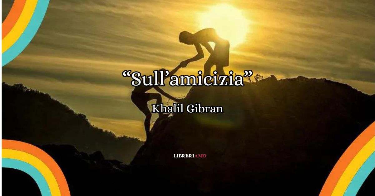 “Sull’amicizia”, la poesia di Khalil Gibran sul valore delle piccole cose 4 “Sull’amicizia”, la poesia di Khalil Gibran sul valore delle piccole cose