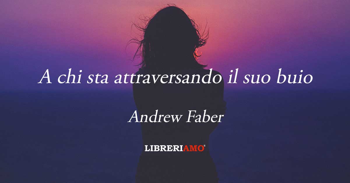 "A chi sta attraversando il suo buio" di Andrew Faber per reagire al male di vivere 6 "A chi sta attraversando il suo buio" la poesia di Andrew Faber per imparare a reagire
