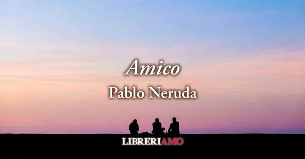 "Amico" (1923), la poesia di Pablo Neruda sul valore dell'amicizia