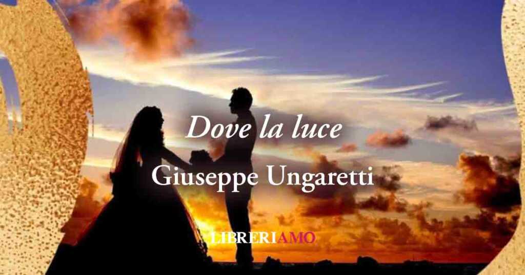 “Dove la luce” di Giuseppe Ungaretti, una poesia sull'amore libero dai condizionamenti