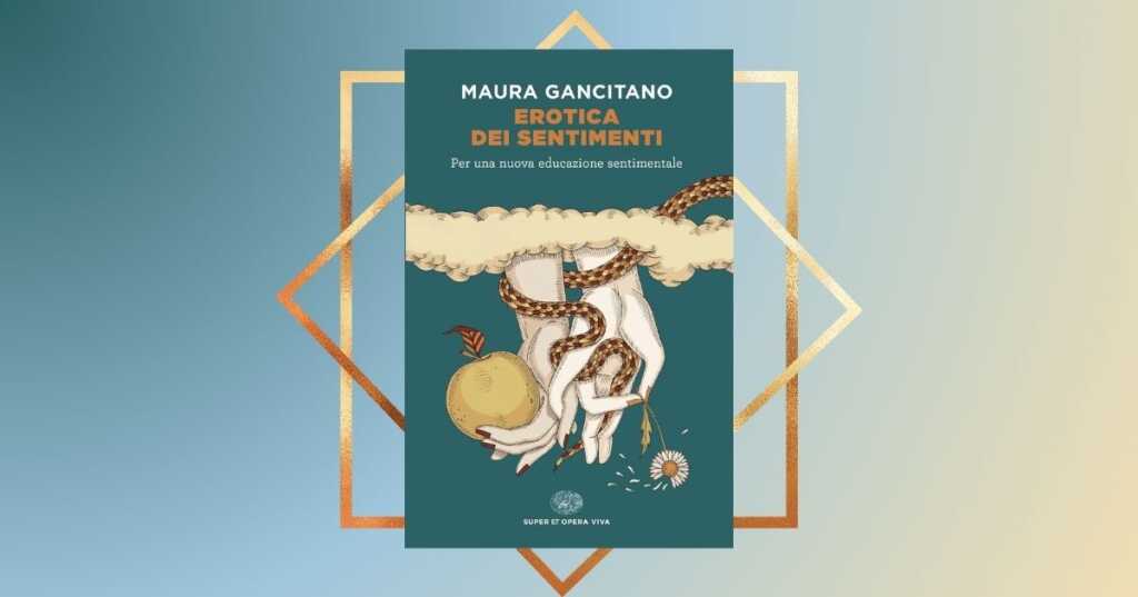 “Erotica dei sentimenti” di Maura Gancitano, un libro necessario che spiega l’educazione sentimentale oggi