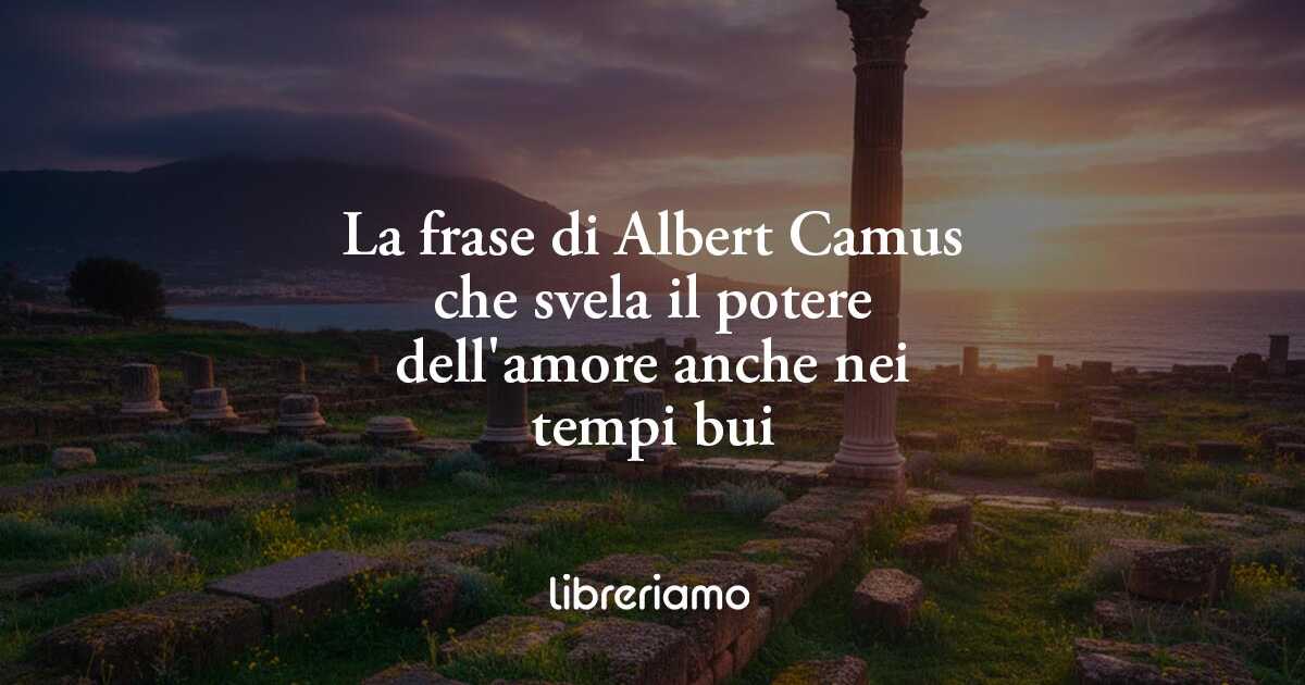 La frase di Albert Camus che svela il potere dell'amore anche nei tempi bui