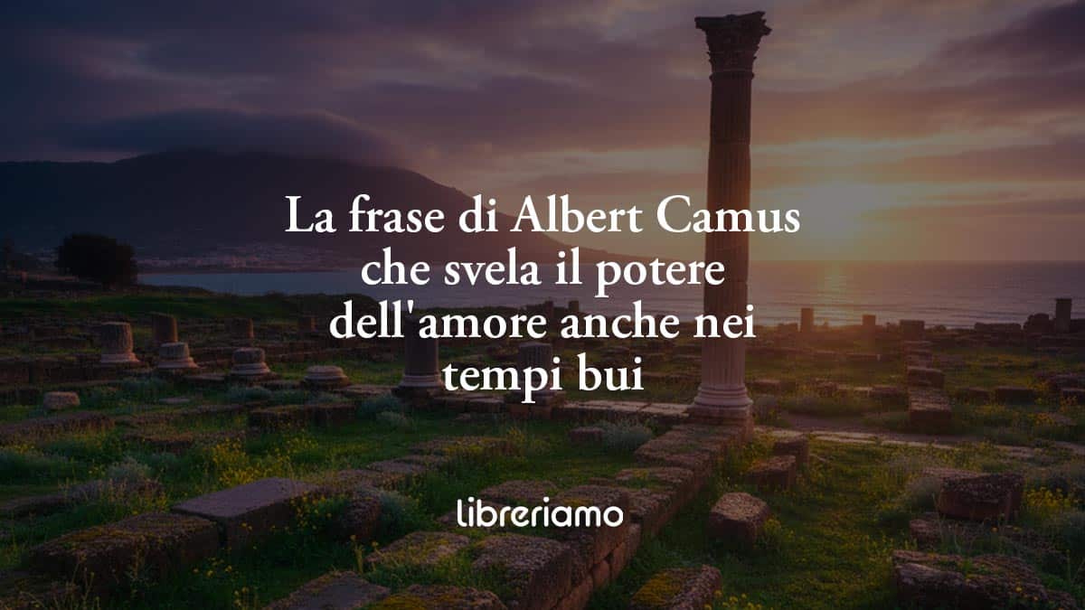 La frase di Albert Camus che svela il potere dell'amore anche nei tempi bui