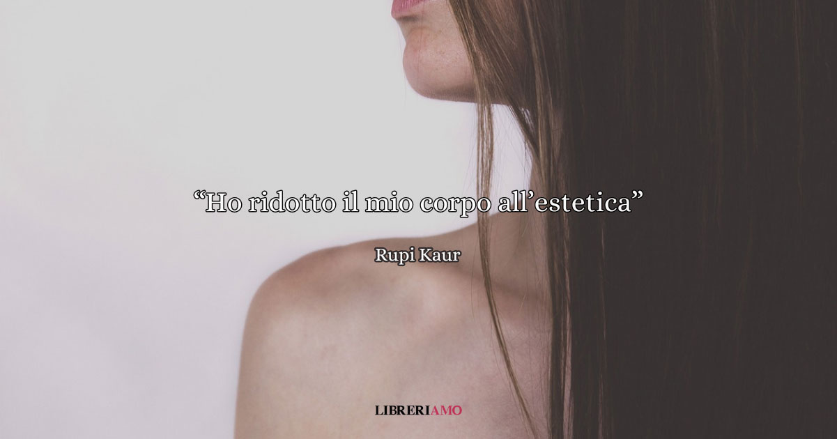 “Ho ridotto il mio corpo all’estetica” (2017), una poesia di Rupi Kaur da leggere per se stessi 4 ho ridotto il mio corpo all'estetica rupi kaur