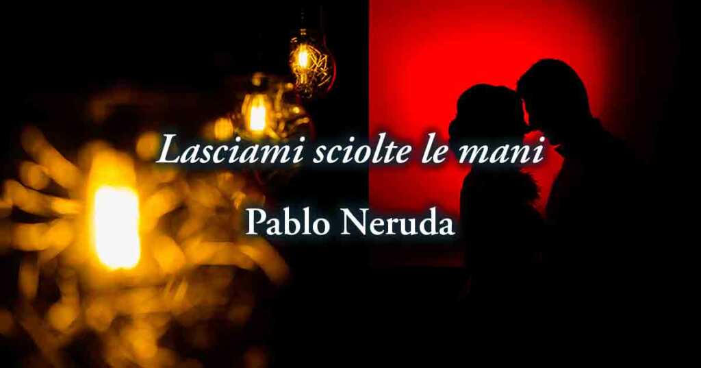 "Lasciami sciolte le mani", l'inno all'amore carnale di Neruda
