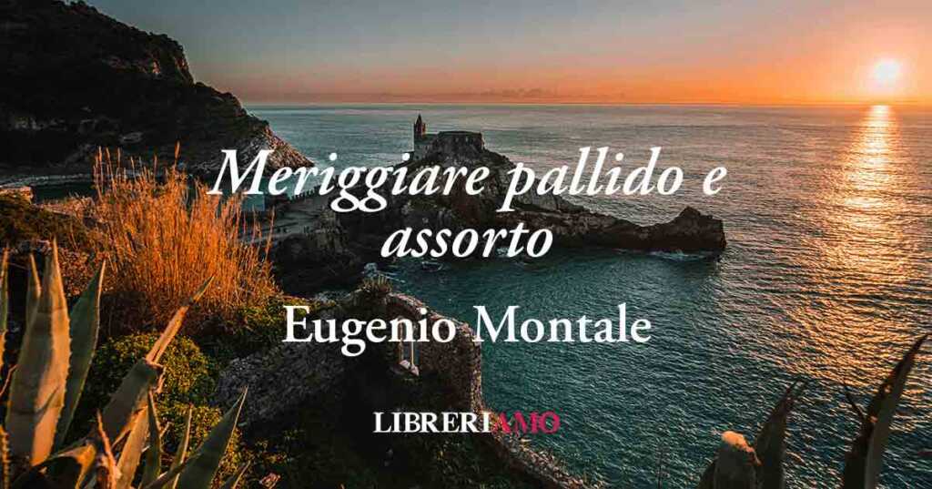 “Meriggiare pallido e assorto” (1916) Eugenio Montale, sublime poesia sulla desolazione umana
