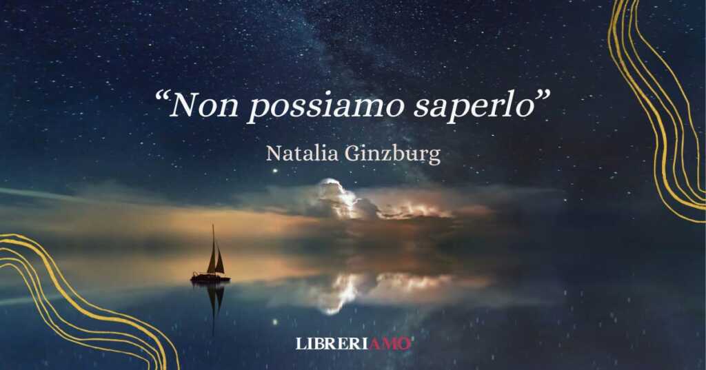 Scopriamo "Non possiamo saperlo", la poesia che apre l'omonima opera di Natalia Ginzburg e racconta la vastità dell'ignoto che si apre intorno a noi.