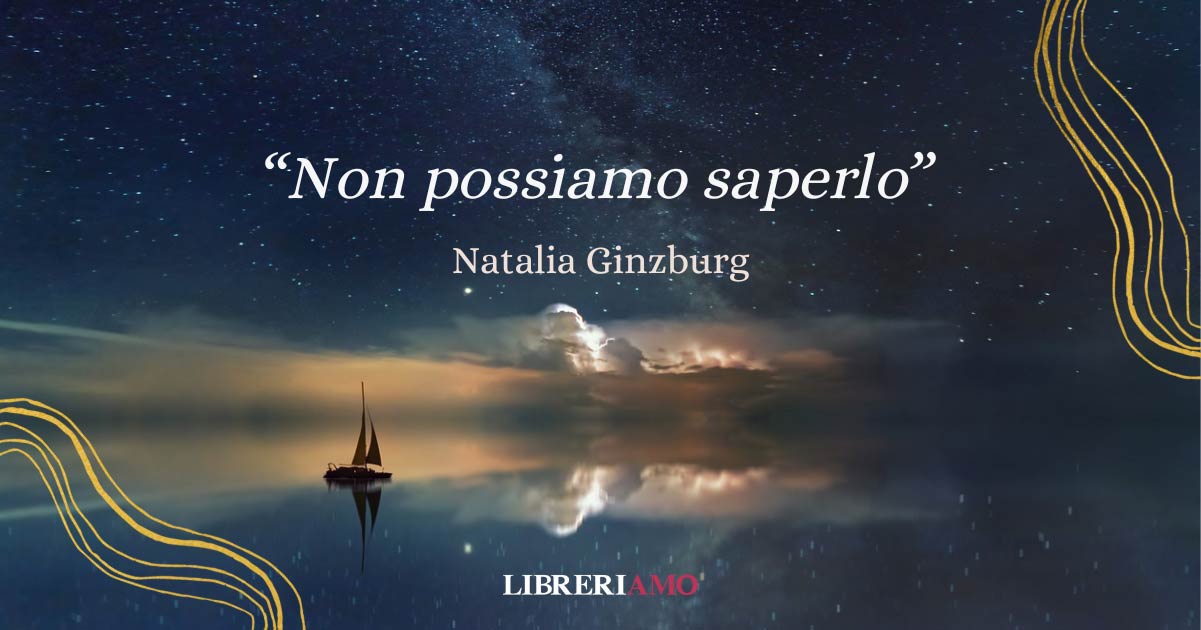 "Non possiamo saperlo" di Natalia Ginzburg, una poesia per rispondere alla paura dell'ignoto 1 Scopriamo "Non possiamo saperlo", la poesia che apre l'omonima opera di Natalia Ginzburg e racconta la vastità dell'ignoto che si apre intorno a noi.