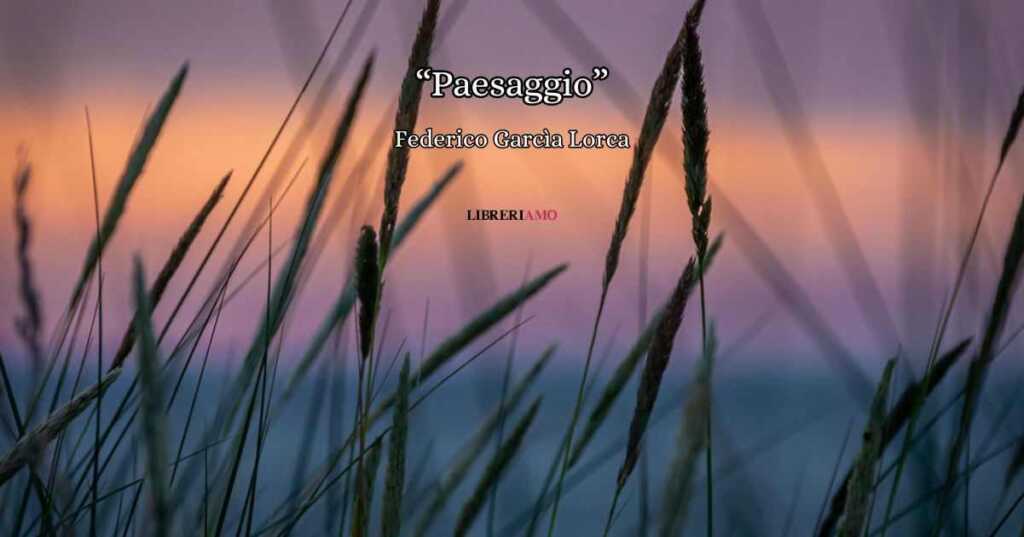 "Paesaggio" di García Lorca, la natura come metafora dell'animo umano