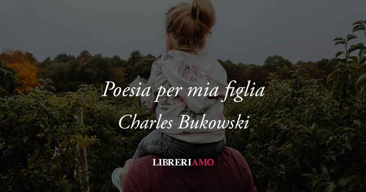 "Poesia per mia figlia" di Charles Bukowski 7 "Poesia per mia figlia" di Charles Bukowski