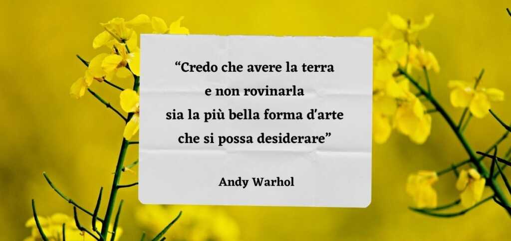 “Credo che avere la terra e non rovinarla sia la più bella forma d'arte che si possa desiderare” di Andy Warhol