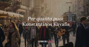 “Per quanto puoi” (1913), la poesia di Kavafis che insegna a vivere la vita con passione