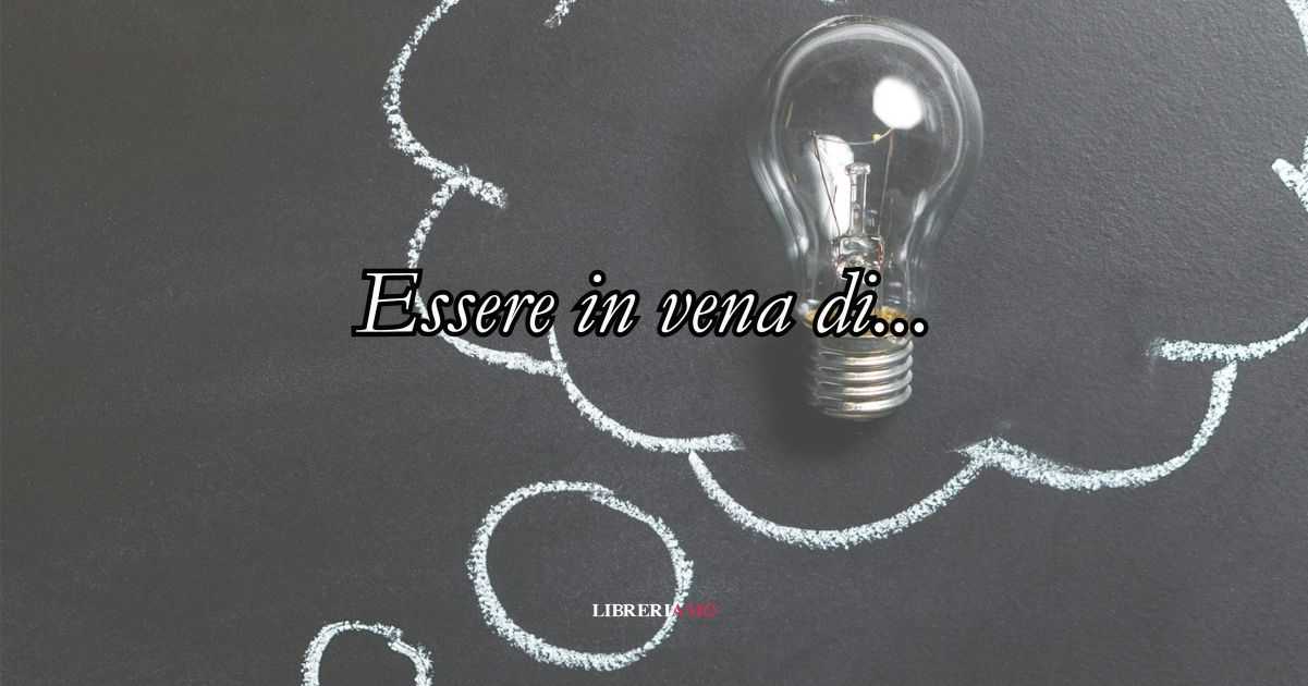 Perché diciamo Essere in vena di... Origine e significato del modo di dire