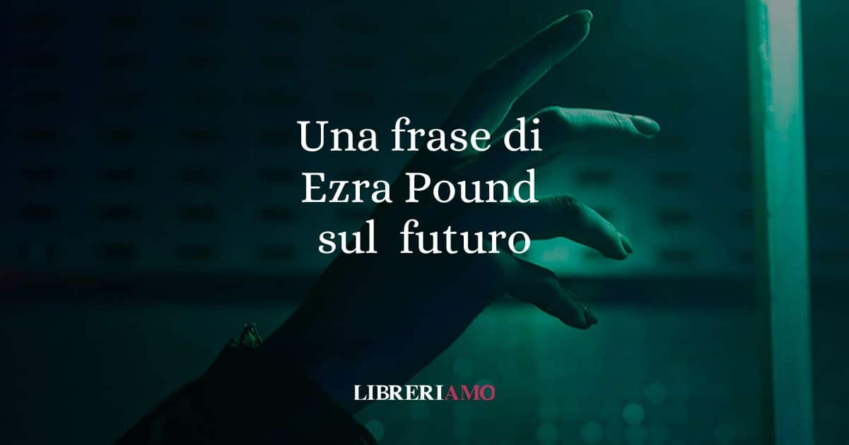 Una frase di Ezra Pound sull'importanza di proiettarsi verso il futuro