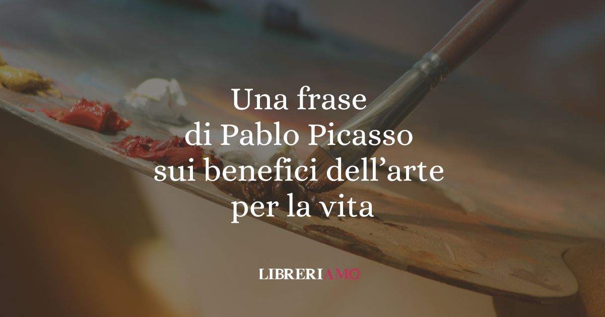 Una frase di Pablo Picasso sui benefici dell'arte per la vita