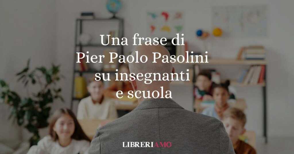 Una frase di Pier Paolo Pasolini sul valore degli insegnanti e della scuola