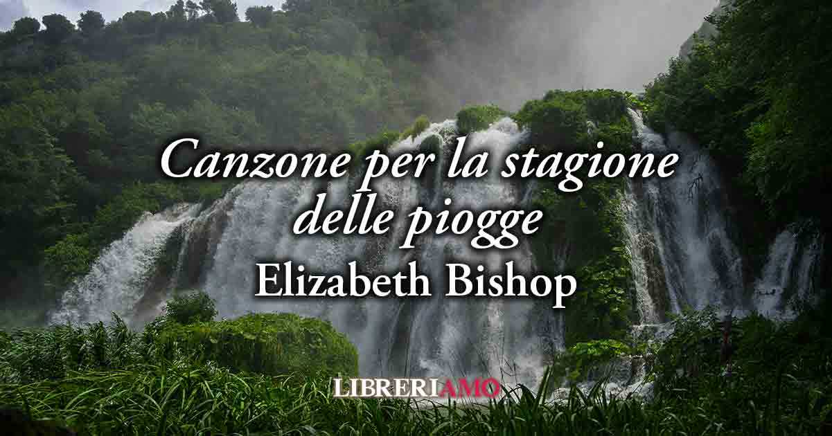 "Canzone per la stagione delle piogge" (1960) di Elizabeth Bishop, poesia sulla paura che il bello possa finire
