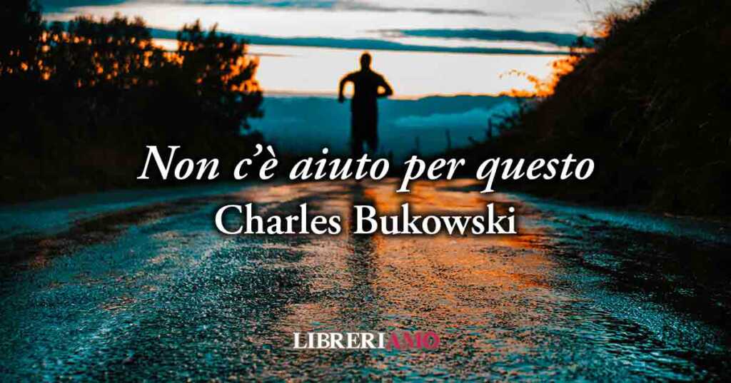 "Non c'è aiuto per questo" (1986) di Charles Bukowski, geniale poesia sull'eterna insoddisfazione umana