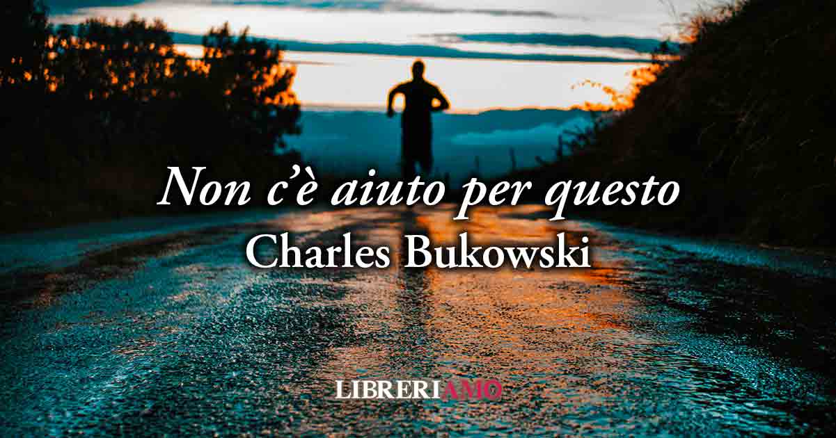 "Non c'è aiuto per questo" (1986) di Charles Bukowski, geniale poesia sull'eterna insoddisfazione umana