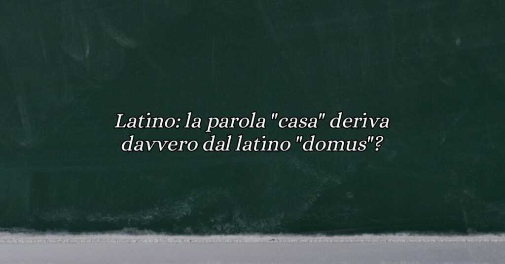 Latino la parola casa deriva davvero dal latino domus