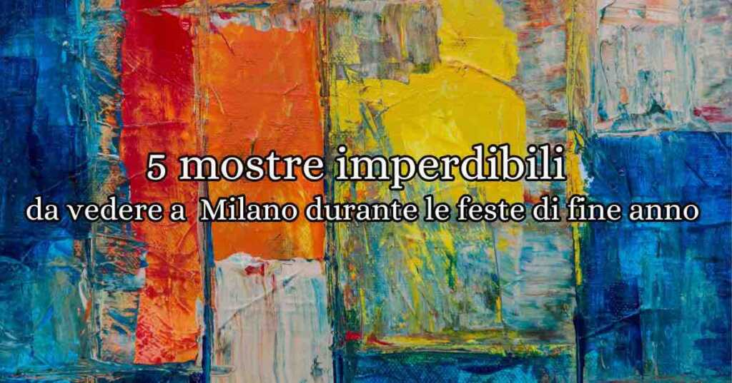 5 mostre d'arte imperdibili da vedere a Milano, scoprile durante le feste di fine anno: arte contemporanea, capolavori dell'arte nei secoli, ed esposizioni uniche per rendere magico le tue vacanze di fine anno!